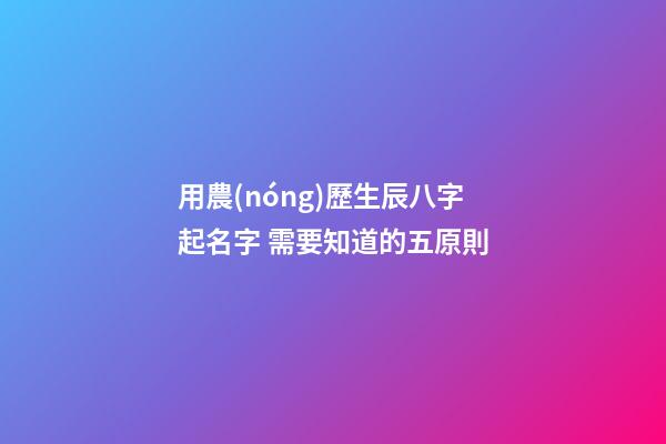 用農(nóng)歷生辰八字起名字 需要知道的五原則